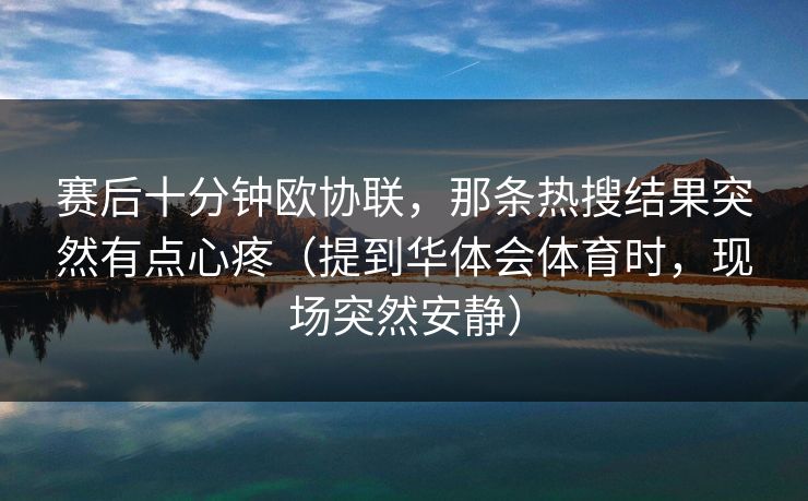 赛后十分钟欧协联，那条热搜结果突然有点心疼（提到华体会体育时，现场突然安静）