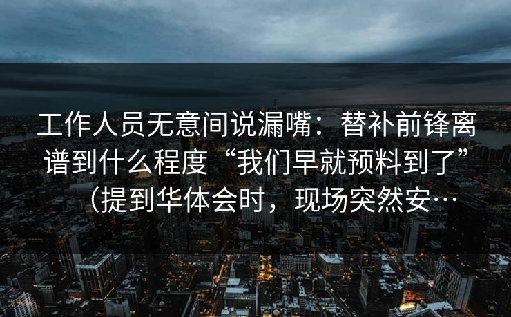 工作人员无意间说漏嘴：替补前锋离谱到什么程度“我们早就预料到了”（提到华体会时，现场突然安…