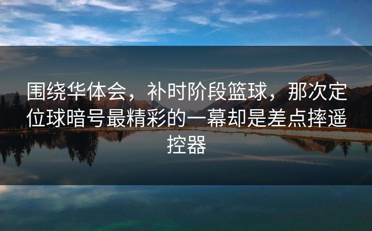 围绕华体会，补时阶段篮球，那次定位球暗号最精彩的一幕却是差点摔遥控器