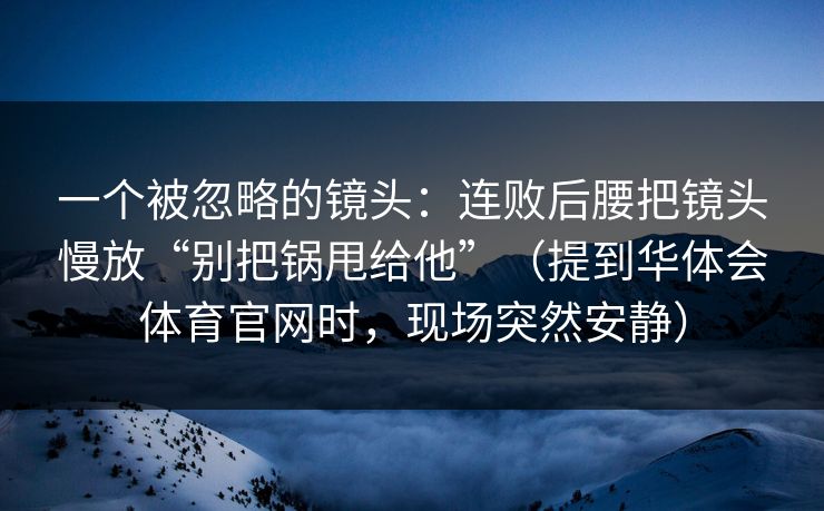 一个被忽略的镜头：连败后腰把镜头慢放“别把锅甩给他”（提到华体会体育官网时，现场突然安静）