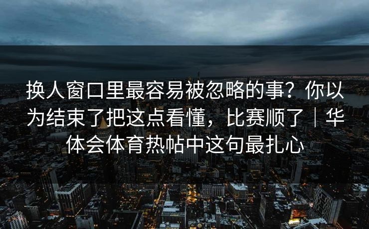 换人窗口里最容易被忽略的事？你以为结束了把这点看懂，比赛顺了｜华体会体育热帖中这句最扎心