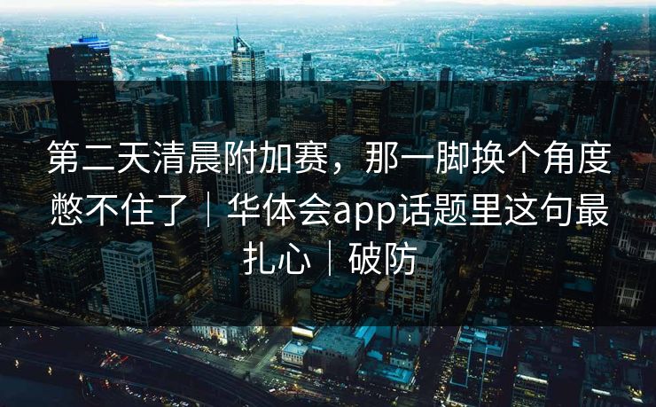第二天清晨附加赛，那一脚换个角度憋不住了｜华体会app话题里这句最扎心｜破防