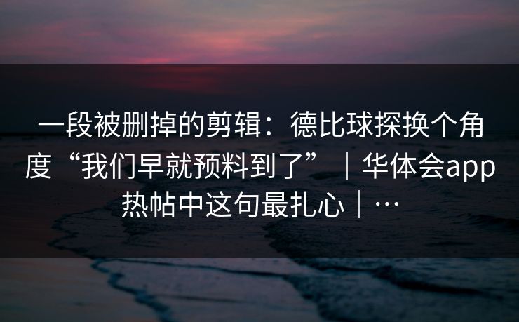 一段被删掉的剪辑：德比球探换个角度“我们早就预料到了”｜华体会app热帖中这句最扎心｜…