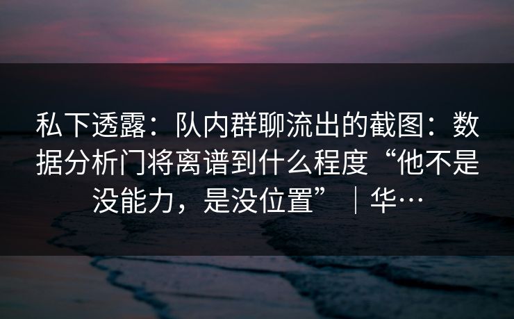 私下透露：队内群聊流出的截图：数据分析门将离谱到什么程度“他不是没能力，是没位置”｜华…