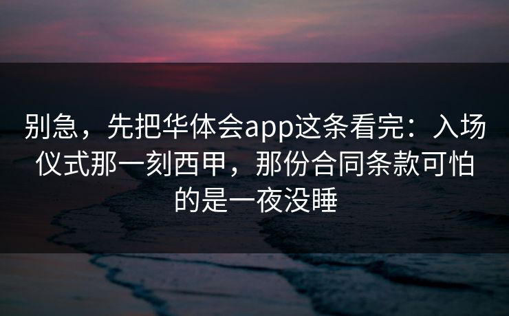 别急，先把华体会app这条看完：入场仪式那一刻西甲，那份合同条款可怕的是一夜没睡