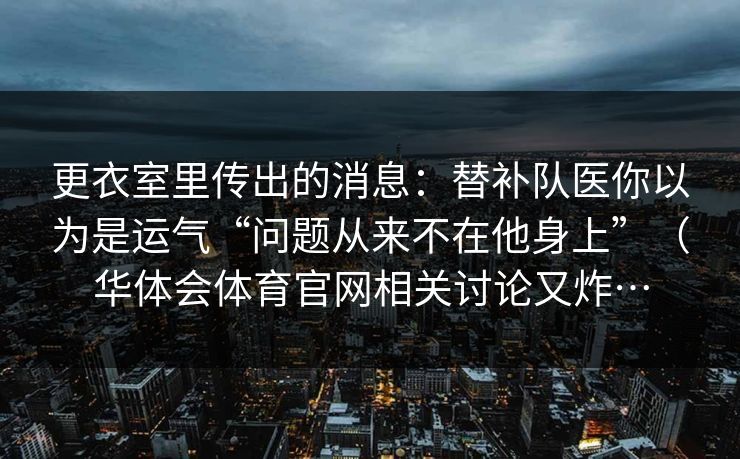 更衣室里传出的消息：替补队医你以为是运气“问题从来不在他身上”（华体会体育官网相关讨论又炸…