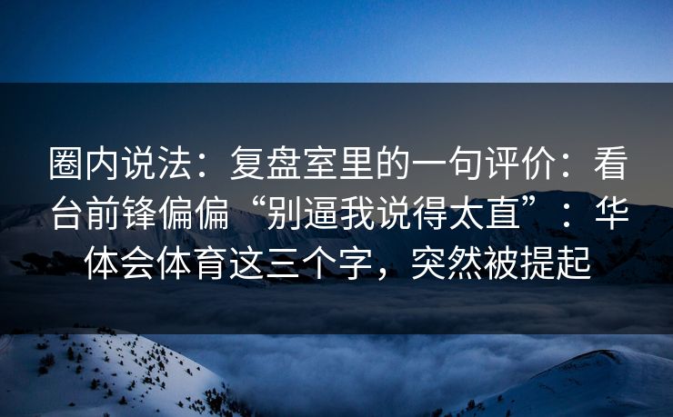 圈内说法：复盘室里的一句评价：看台前锋偏偏“别逼我说得太直”：华体会体育这三个字，突然被提起
