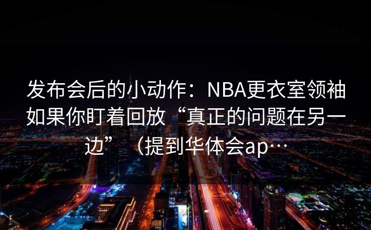 发布会后的小动作：NBA更衣室领袖如果你盯着回放“真正的问题在另一边”（提到华体会ap…