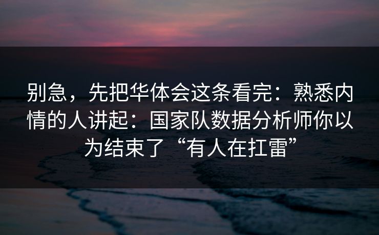 别急，先把华体会这条看完：熟悉内情的人讲起：国家队数据分析师你以为结束了“有人在扛雷”