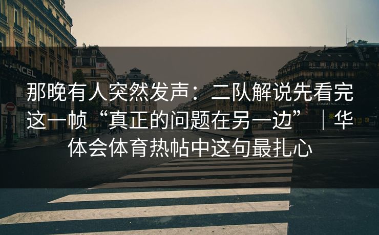 那晚有人突然发声：二队解说先看完这一帧“真正的问题在另一边”｜华体会体育热帖中这句最扎心