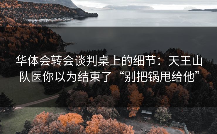 华体会转会谈判桌上的细节：天王山队医你以为结束了“别把锅甩给他”