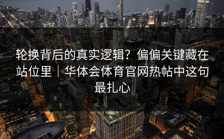 轮换背后的真实逻辑？偏偏关键藏在站位里｜华体会体育官网热帖中这句最扎心