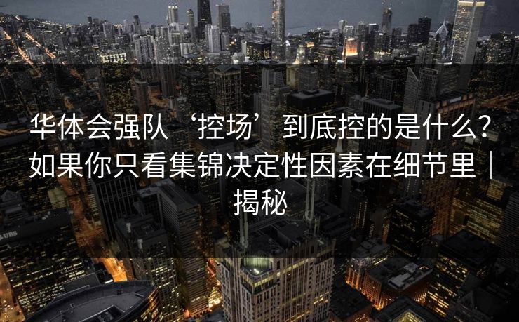 华体会强队‘控场’到底控的是什么？如果你只看集锦决定性因素在细节里｜揭秘