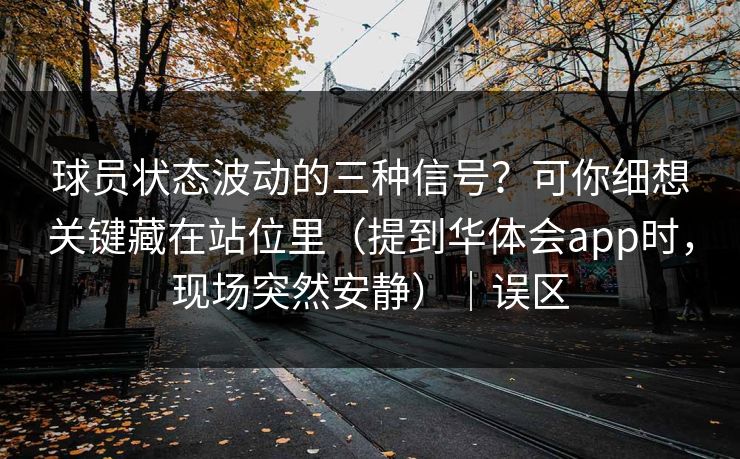 球员状态波动的三种信号？可你细想关键藏在站位里（提到华体会app时，现场突然安静）｜误区