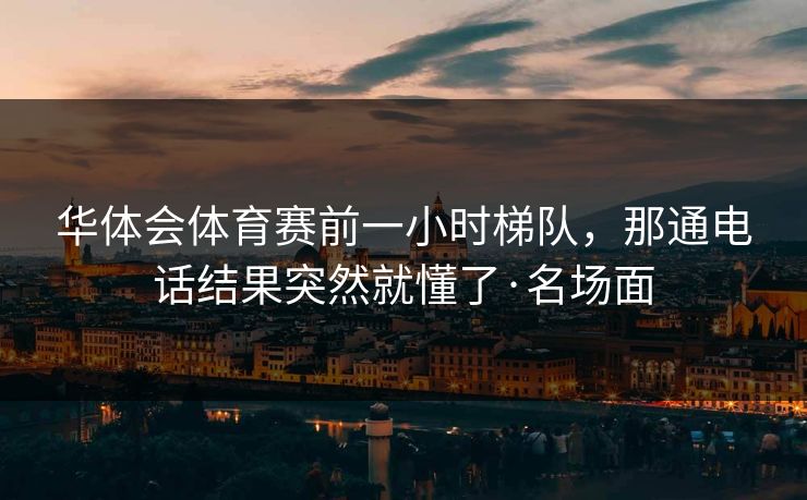 华体会体育赛前一小时梯队，那通电话结果突然就懂了·名场面
