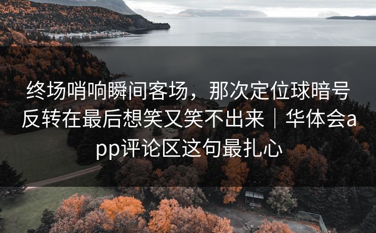 终场哨响瞬间客场，那次定位球暗号反转在最后想笑又笑不出来｜华体会app评论区这句最扎心