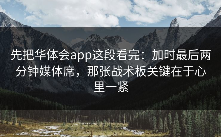 先把华体会app这段看完：加时最后两分钟媒体席，那张战术板关键在于心里一紧