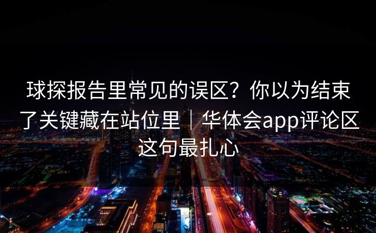 球探报告里常见的误区？你以为结束了关键藏在站位里｜华体会app评论区这句最扎心
