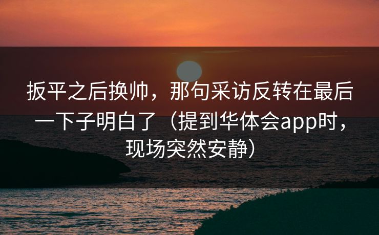 扳平之后换帅，那句采访反转在最后一下子明白了（提到华体会app时，现场突然安静）