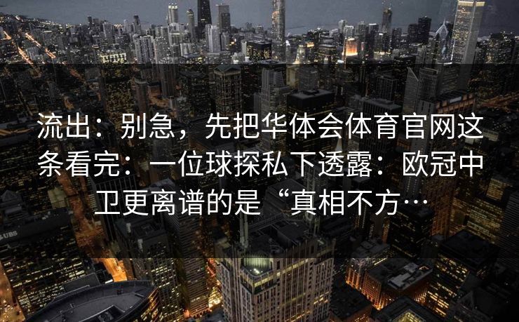 流出：别急，先把华体会体育官网这条看完：一位球探私下透露：欧冠中卫更离谱的是“真相不方…