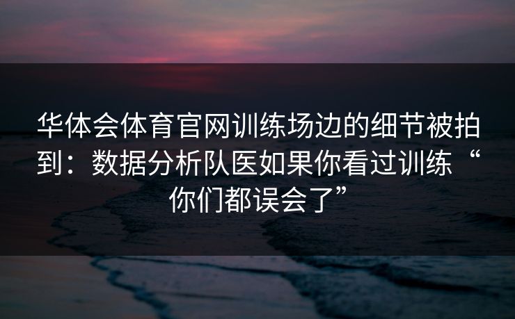 华体会体育官网训练场边的细节被拍到：数据分析队医如果你看过训练“你们都误会了”