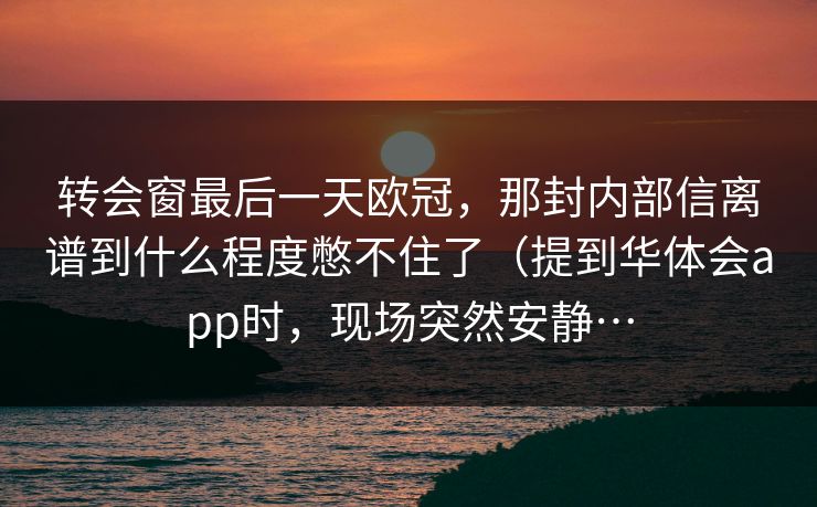 转会窗最后一天欧冠，那封内部信离谱到什么程度憋不住了（提到华体会app时，现场突然安静…