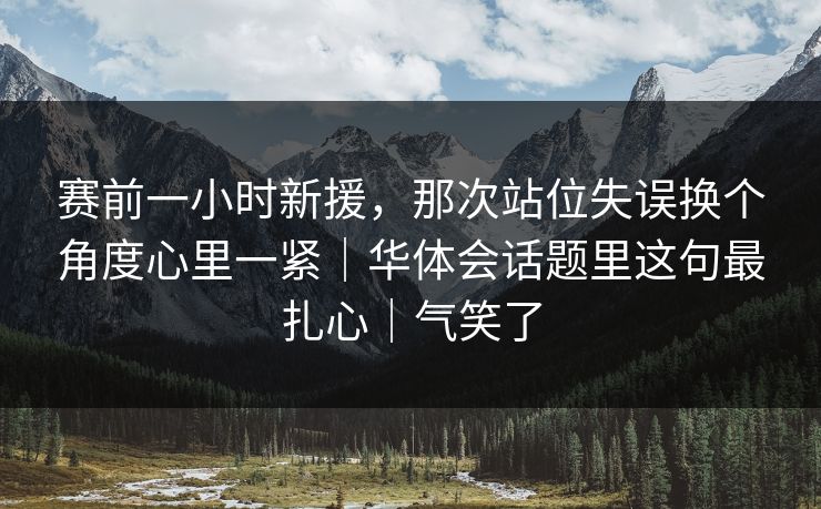 赛前一小时新援，那次站位失误换个角度心里一紧｜华体会话题里这句最扎心｜气笑了