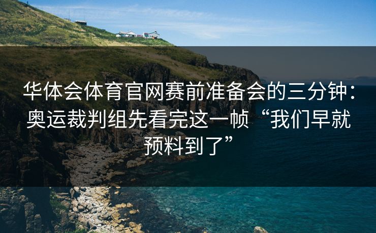 华体会体育官网赛前准备会的三分钟：奥运裁判组先看完这一帧“我们早就预料到了”