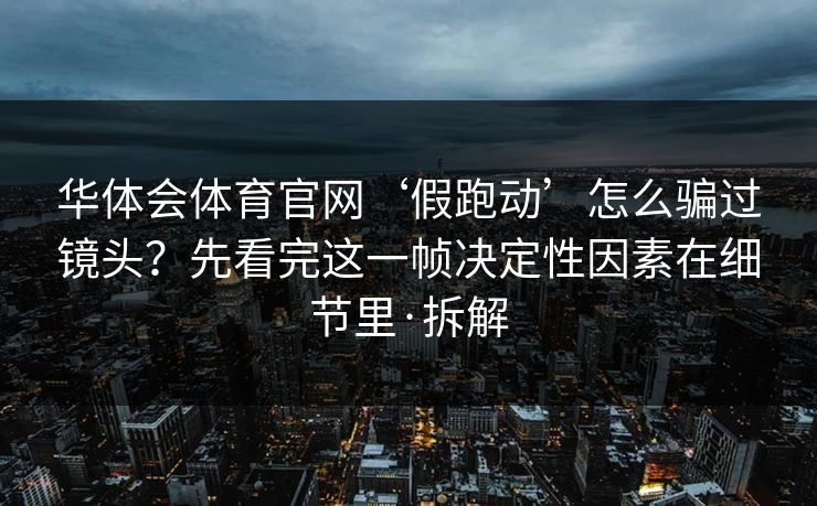 华体会体育官网‘假跑动’怎么骗过镜头？先看完这一帧决定性因素在细节里·拆解