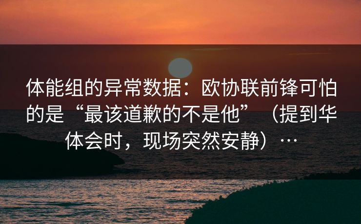 体能组的异常数据：欧协联前锋可怕的是“最该道歉的不是他”（提到华体会时，现场突然安静）…