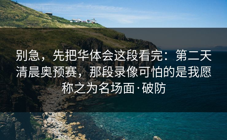别急，先把华体会这段看完：第二天清晨奥预赛，那段录像可怕的是我愿称之为名场面·破防