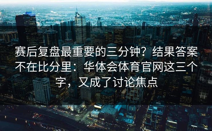 赛后复盘最重要的三分钟？结果答案不在比分里：华体会体育官网这三个字，又成了讨论焦点