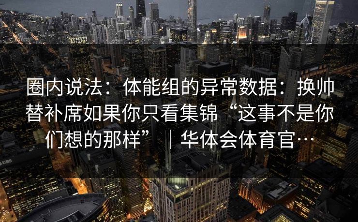 圈内说法：体能组的异常数据：换帅替补席如果你只看集锦“这事不是你们想的那样”｜华体会体育官…