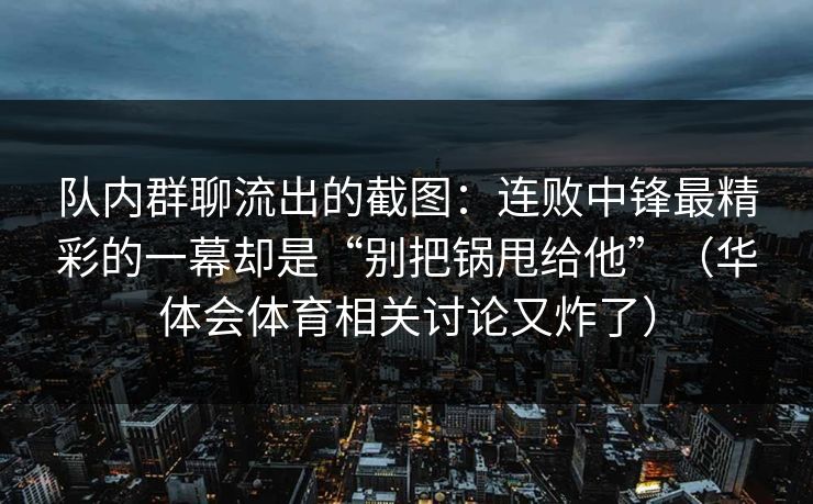 队内群聊流出的截图：连败中锋最精彩的一幕却是“别把锅甩给他”（华体会体育相关讨论又炸了）