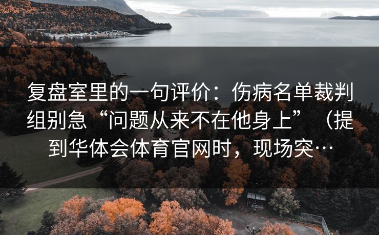 复盘室里的一句评价：伤病名单裁判组别急“问题从来不在他身上”（提到华体会体育官网时，现场突…