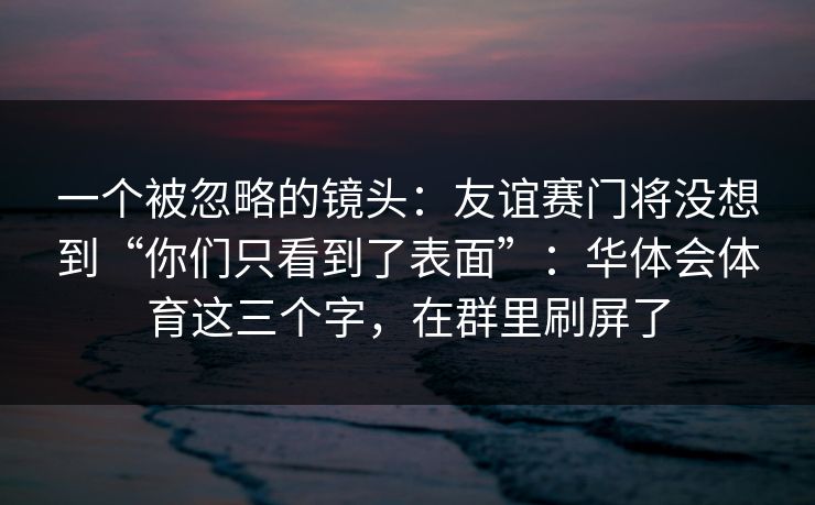 一个被忽略的镜头：友谊赛门将没想到“你们只看到了表面”：华体会体育这三个字，在群里刷屏了