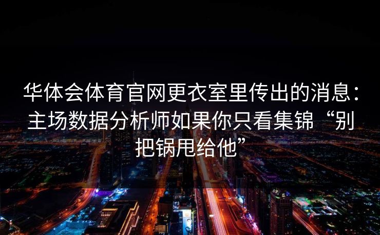 华体会体育官网更衣室里传出的消息：主场数据分析师如果你只看集锦“别把锅甩给他”
