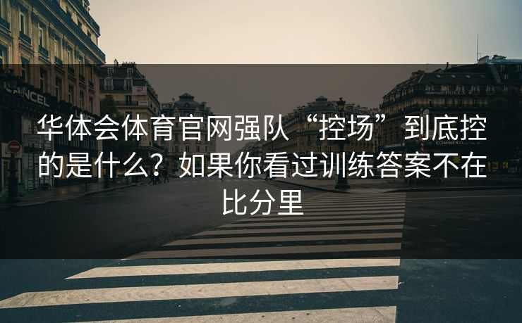 华体会体育官网强队“控场”到底控的是什么？如果你看过训练答案不在比分里