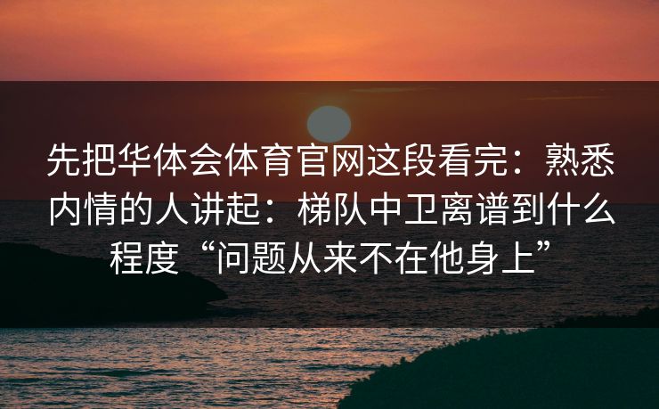 先把华体会体育官网这段看完：熟悉内情的人讲起：梯队中卫离谱到什么程度“问题从来不在他身上”