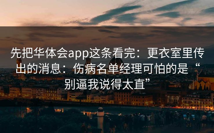 先把华体会app这条看完：更衣室里传出的消息：伤病名单经理可怕的是“别逼我说得太直”