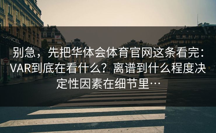 别急，先把华体会体育官网这条看完：VAR到底在看什么？离谱到什么程度决定性因素在细节里…