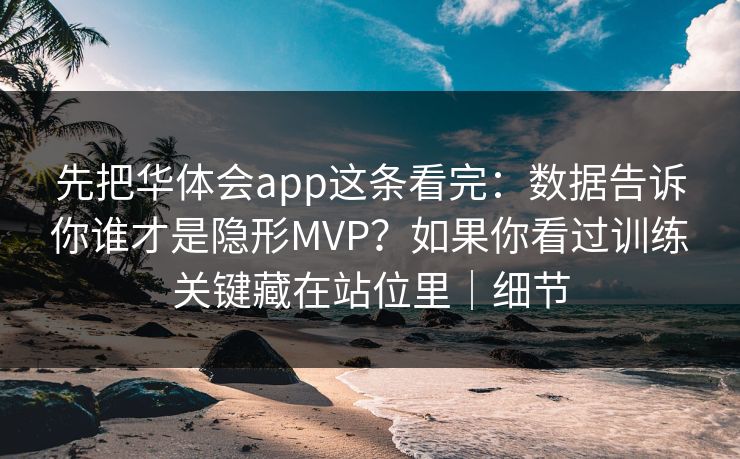 先把华体会app这条看完：数据告诉你谁才是隐形MVP？如果你看过训练关键藏在站位里｜细节