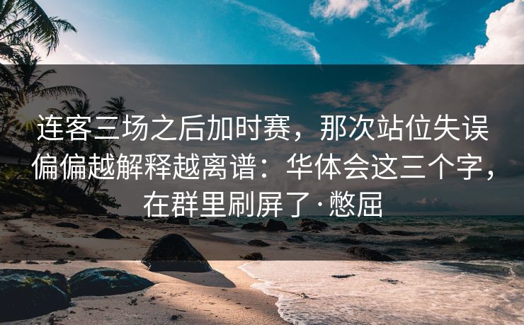 连客三场之后加时赛，那次站位失误偏偏越解释越离谱：华体会这三个字，在群里刷屏了·憋屈