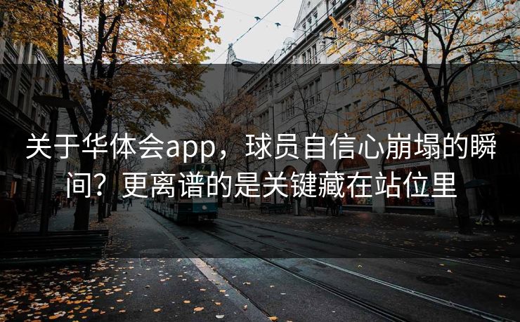 关于华体会app，球员自信心崩塌的瞬间？更离谱的是关键藏在站位里