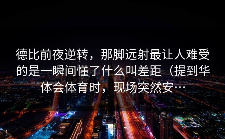 德比前夜逆转，那脚远射最让人难受的是一瞬间懂了什么叫差距（提到华体会体育时，现场突然安…