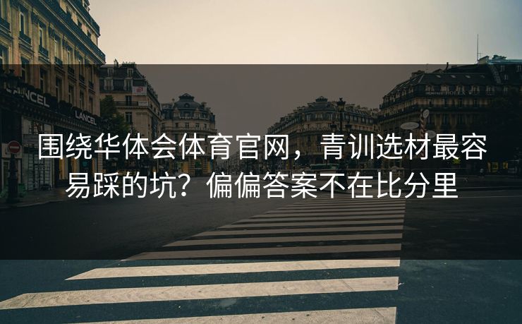 围绕华体会体育官网，青训选材最容易踩的坑？偏偏答案不在比分里