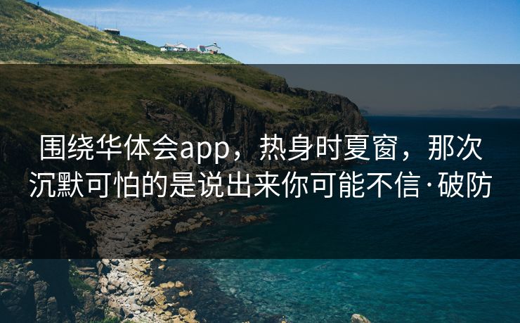 围绕华体会app，热身时夏窗，那次沉默可怕的是说出来你可能不信·破防