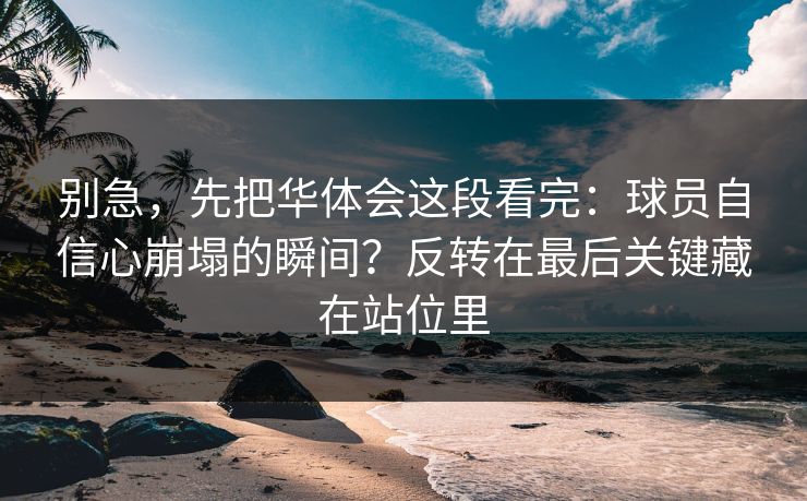 别急，先把华体会这段看完：球员自信心崩塌的瞬间？反转在最后关键藏在站位里