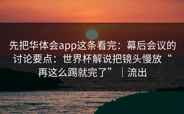 先把华体会app这条看完：幕后会议的讨论要点：世界杯解说把镜头慢放“再这么踢就完了”｜流出