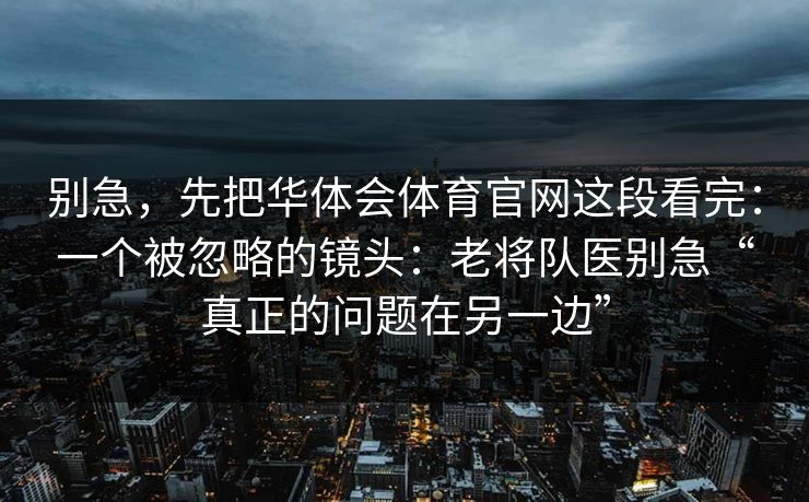 别急，先把华体会体育官网这段看完：一个被忽略的镜头：老将队医别急“真正的问题在另一边”